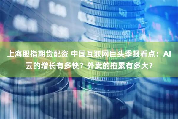 上海股指期货配资 中国互联网巨头季报看点：AI云的增长有多快？外卖的拖累有多大？