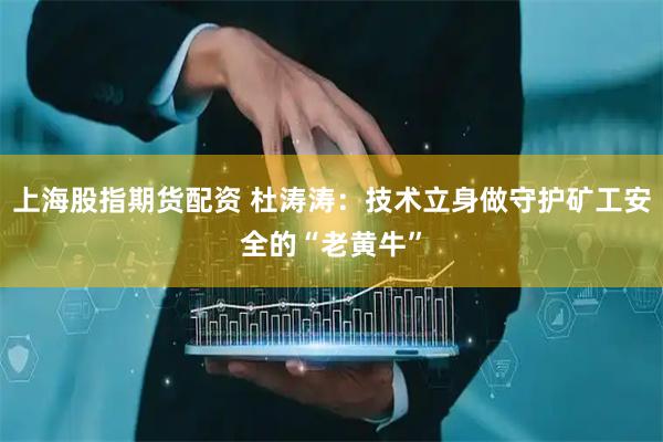 上海股指期货配资 杜涛涛：技术立身做守护矿工安全的“老黄牛”