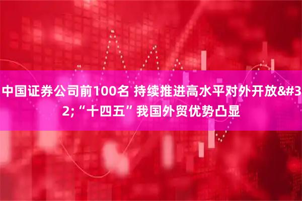 中国证券公司前100名 持续推进高水平对外开放 “十四五”我国外贸优势凸显