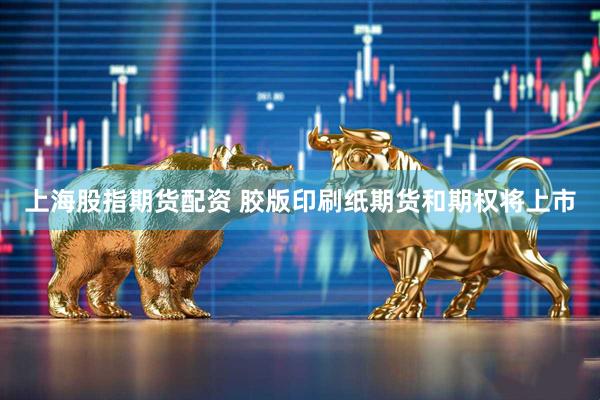 上海股指期货配资 胶版印刷纸期货和期权将上市