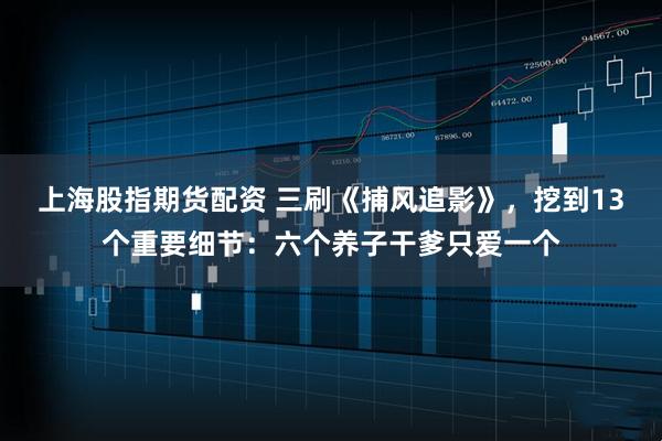 上海股指期货配资 三刷《捕风追影》，挖到13个重要细节：六个养子干爹只爱一个