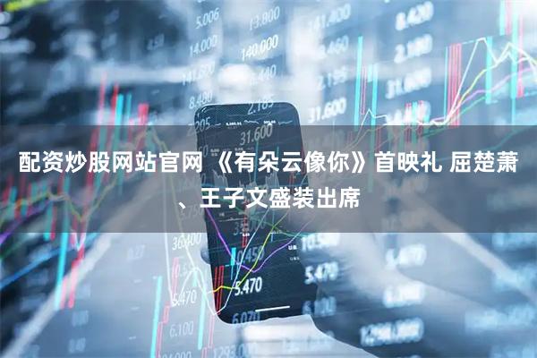 配资炒股网站官网 《有朵云像你》首映礼 屈楚萧、王子文盛装出席