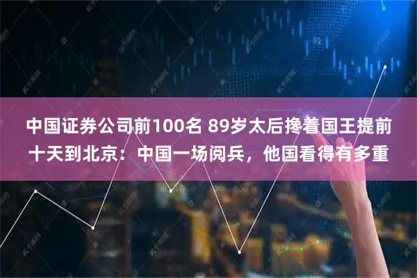 中国证券公司前100名 89岁太后搀着国王提前十天到北京：中国一场阅兵，他国看得有多重