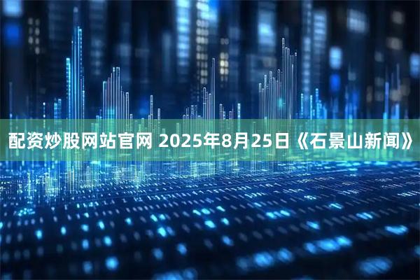 配资炒股网站官网 2025年8月25日《石景山新闻》