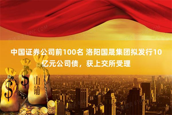 中国证券公司前100名 洛阳国晟集团拟发行10亿元公司债，获上交所受理