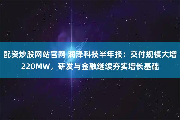 配资炒股网站官网 润泽科技半年报：交付规模大增220MW，研发与金融继续夯实增长基础