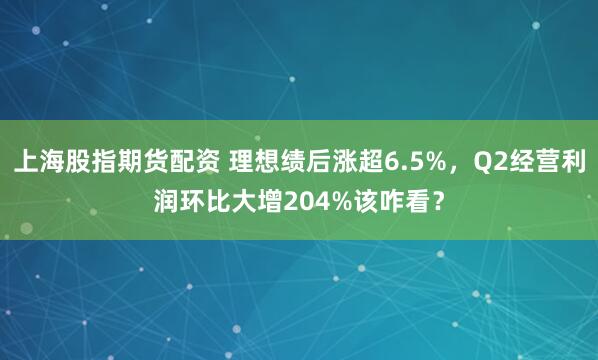 上海股指期货配资 理想绩后涨超6.5%，Q2经营利润环比大增204%该咋看？