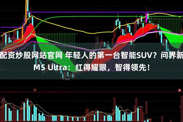 配资炒股网站官网 年轻人的第一台智能SUV？问界新M5 Ultra：红得耀眼，智得领先！