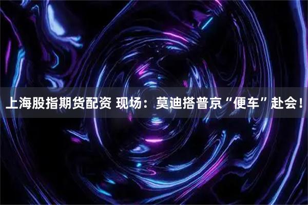 上海股指期货配资 现场：莫迪搭普京“便车”赴会！