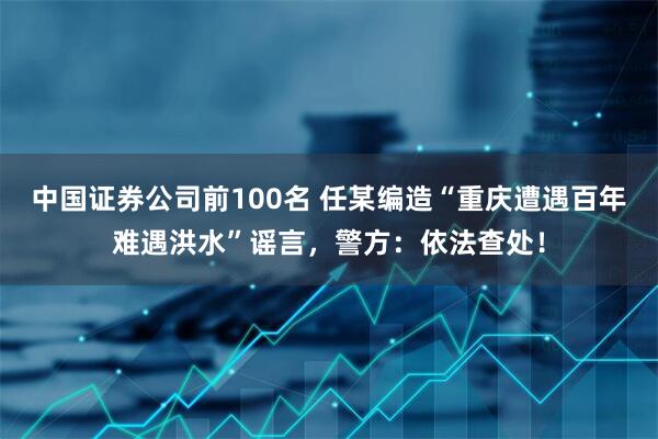 中国证券公司前100名 任某编造“重庆遭遇百年难遇洪水”谣言，警方：依法查处！