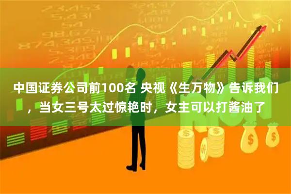 中国证券公司前100名 央视《生万物》告诉我们，当女三号太过惊艳时，女主可以打酱油了