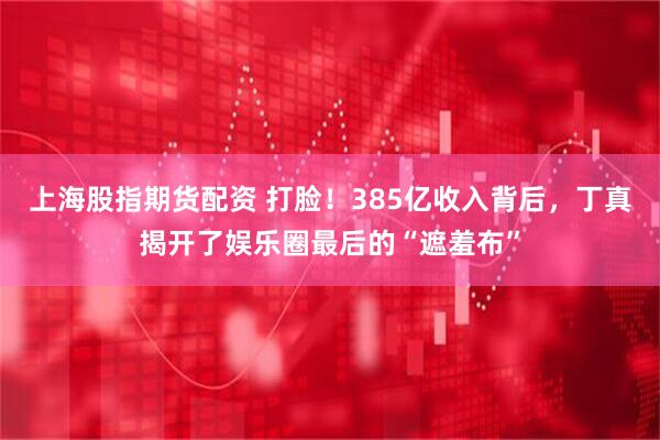 上海股指期货配资 打脸！385亿收入背后，丁真揭开了娱乐圈最后的“遮羞布”