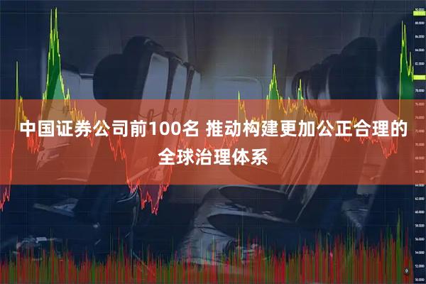 中国证券公司前100名 推动构建更加公正合理的全球治理体系