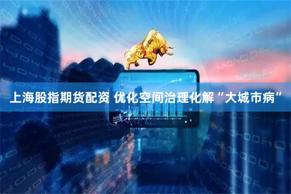上海股指期货配资 优化空间治理化解“大城市病”