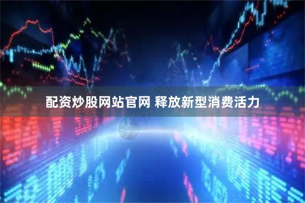 配资炒股网站官网 释放新型消费活力