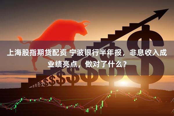 上海股指期货配资 宁波银行半年报，非息收入成业绩亮点，做对了什么？