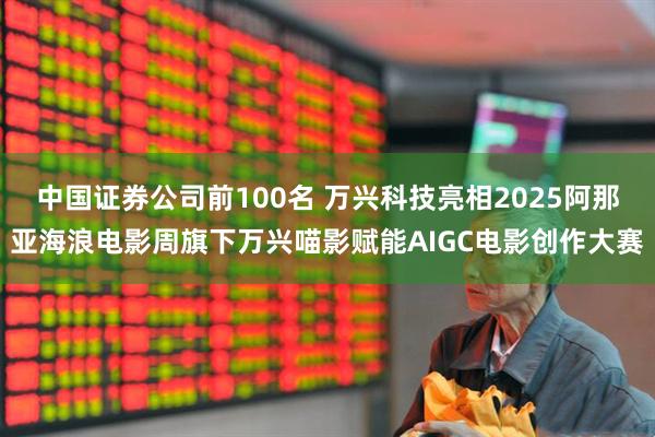 中国证券公司前100名 万兴科技亮相2025阿那亚海浪电影周旗下万兴喵影赋能AIGC电影创作大赛