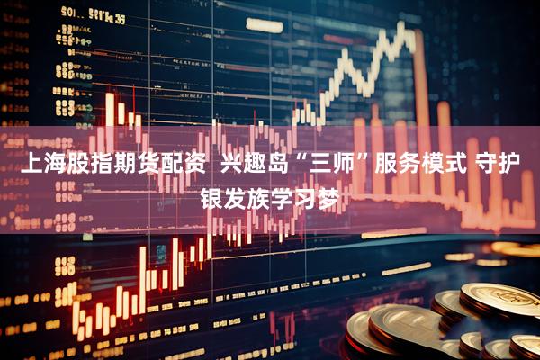 上海股指期货配资  兴趣岛“三师”服务模式 守护银发族学习梦