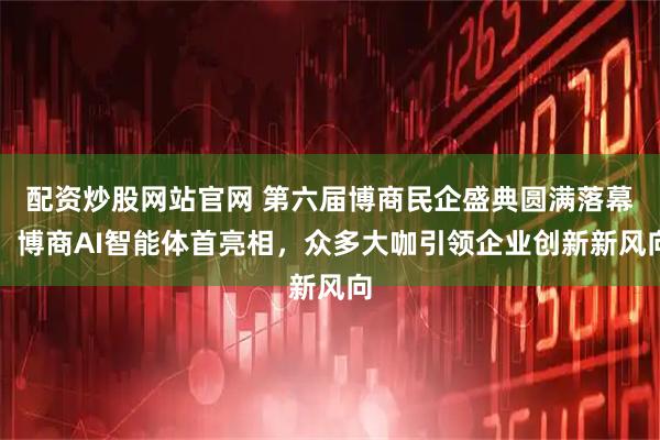 配资炒股网站官网 第六届博商民企盛典圆满落幕，博商AI智能体首亮相，众多大咖引领企业创新新风向