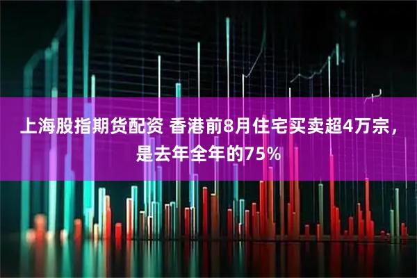上海股指期货配资 香港前8月住宅买卖超4万宗，是去年全年的75%