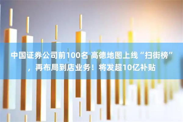 中国证券公司前100名 高德地图上线“扫街榜”，再布局到店业务！将发超10亿补贴