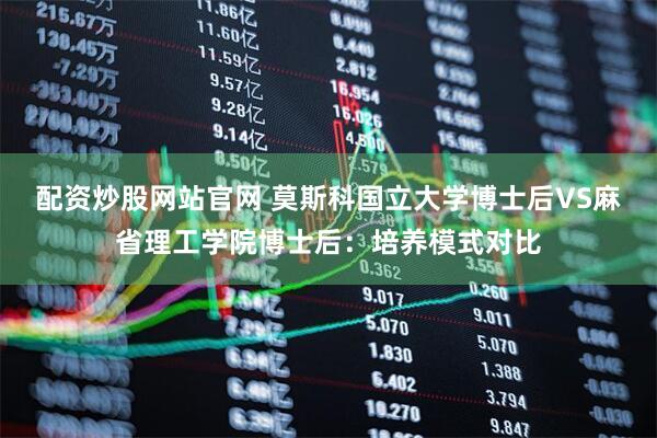 配资炒股网站官网 莫斯科国立大学博士后VS麻省理工学院博士后：培养模式对比