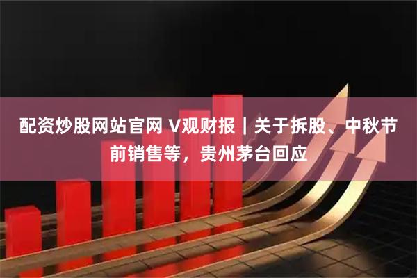 配资炒股网站官网 V观财报｜关于拆股、中秋节前销售等，贵州茅台回应