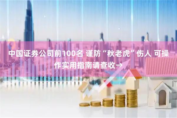 中国证券公司前100名 谨防“秋老虎”伤人 可操作实用指南请查收→