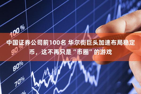 中国证券公司前100名 华尔街巨头加速布局稳定币，这不再只是“币圈”的游戏