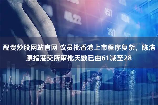 配资炒股网站官网 议员批香港上市程序复杂，陈浩濂指港交所审批天数已由61减至28