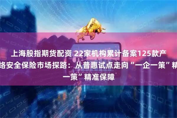 上海股指期货配资 22家机构累计备案125款产品！网络安全保险市场探路：从普惠试点走向“一企一策”精准保障