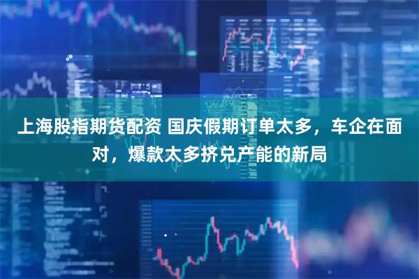 上海股指期货配资 国庆假期订单太多，车企在面对，爆款太多挤兑产能的新局