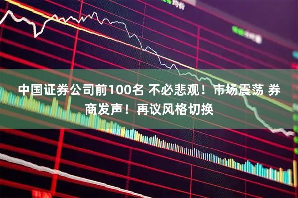 中国证券公司前100名 不必悲观！市场震荡 券商发声！再议风格切换
