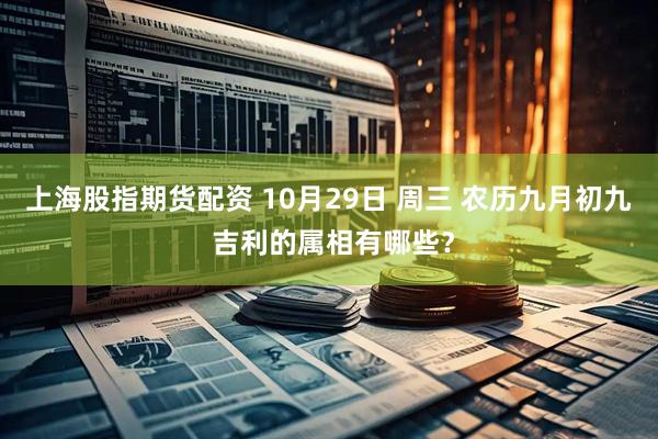 上海股指期货配资 10月29日 周三 农历九月初九 吉利的属相有哪些？