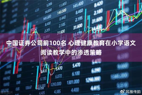 中国证券公司前100名 心理健康教育在小学语文阅读教学中的渗透策略