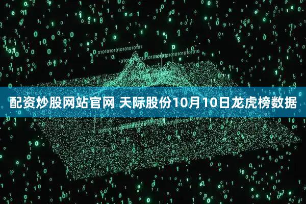 配资炒股网站官网 天际股份10月10日龙虎榜数据