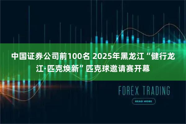 中国证券公司前100名 2025年黑龙江“健行龙江·匹克焕新”匹克球邀请赛开幕