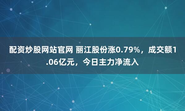 配资炒股网站官网 丽江股份涨0.79%，成交额1.06亿元，今日主力净流入