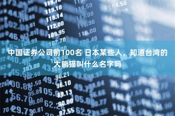 中国证券公司前100名 日本某些人，知道台湾的大熊猫叫什么名字吗