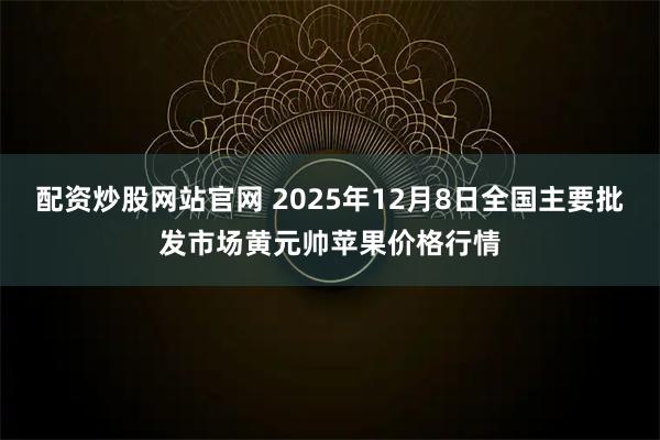 配资炒股网站官网 2025年12月8日全国主要批发市场黄元帅苹果价格行情