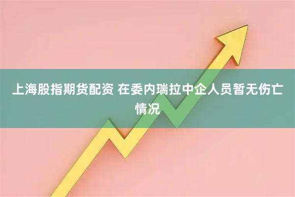 上海股指期货配资 在委内瑞拉中企人员暂无伤亡情况