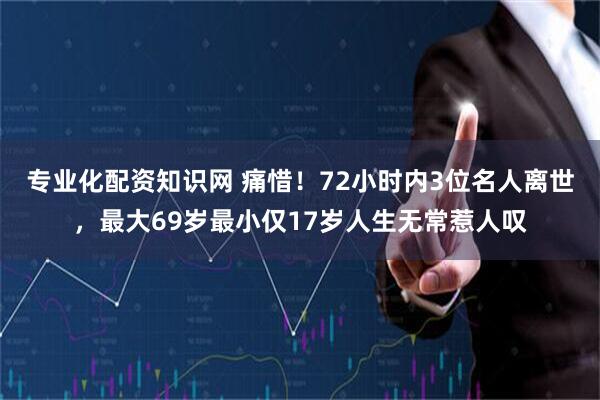 专业化配资知识网 痛惜！72小时内3位名人离世，最大69岁最小仅17岁人生无常惹人叹