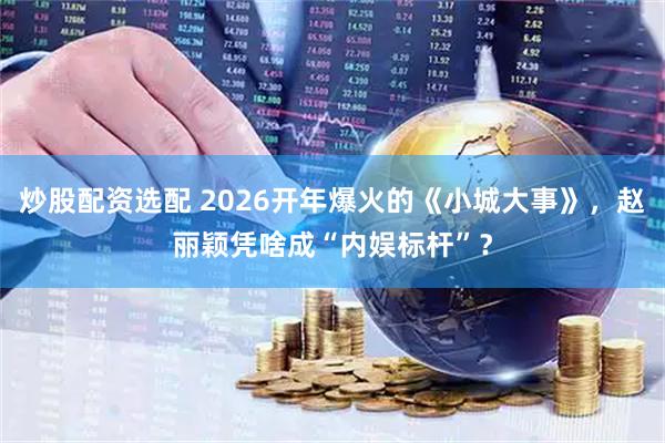 炒股配资选配 2026开年爆火的《小城大事》，赵丽颖凭啥成“内娱标杆”？