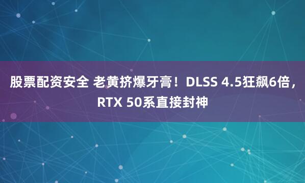 股票配资安全 老黄挤爆牙膏！DLSS 4.5狂飙6倍，RTX 50系直接封神