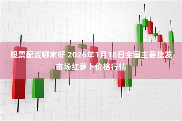 股票配资哪家好 2026年1月18日全国主要批发市场红萝卜价格行情