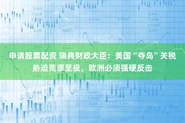 申请股票配资 瑞典财政大臣：美国“夺岛”关税胁迫荒谬至极，欧洲必须强硬反击