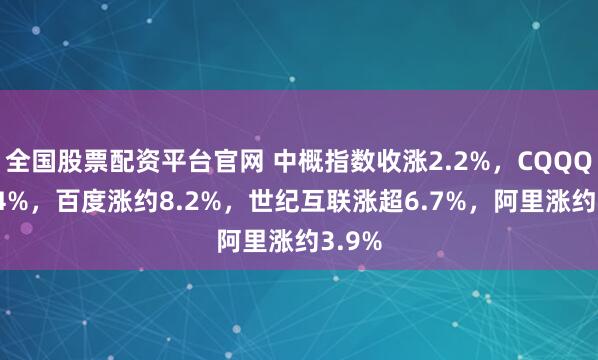 全国股票配资平台官网 中概指数收涨2.2%，CQQQ涨3.4%，百度涨约8.2%，世纪互联涨超6.7%，阿里涨约3.9%