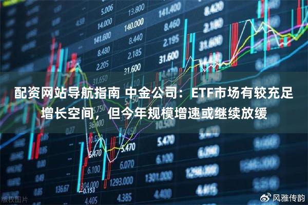 配资网站导航指南 中金公司：ETF市场有较充足增长空间，但今年规模增速或继续放缓