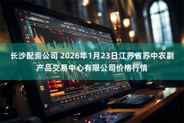 长沙配资公司 2026年1月23日江苏省苏中农副产品交易中心有限公司价格行情