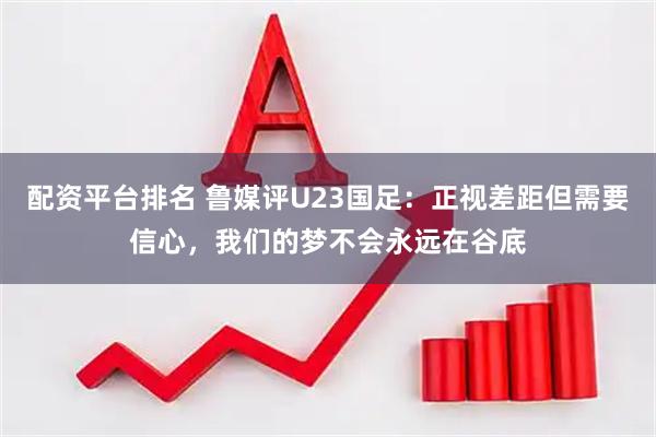 配资平台排名 鲁媒评U23国足：正视差距但需要信心，我们的梦不会永远在谷底